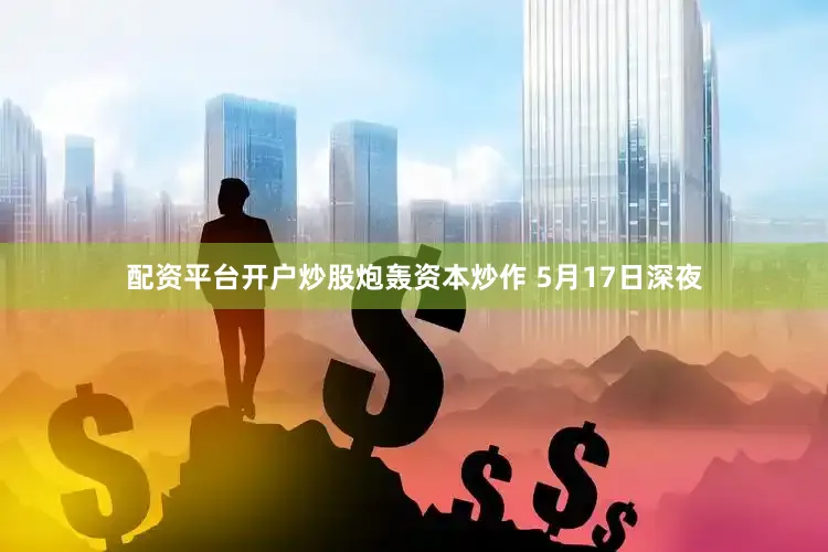 配资平台开户炒股炮轰资本炒作 　　5月17日深夜