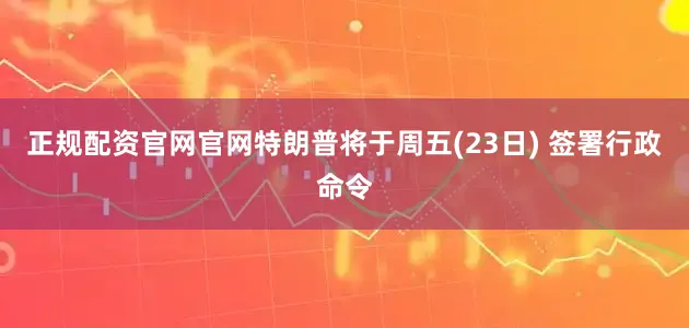 正规配资官网官网特朗普将于周五(23日) 签署行政命令