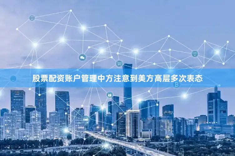 股票配资账户管理中方注意到美方高层多次表态