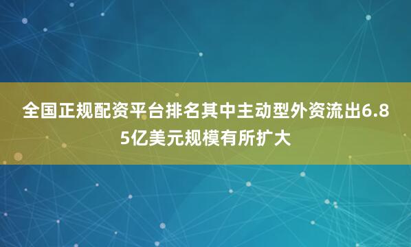 全国正规配资平台排名　　其中主动型外资流出6.85亿美元规模有所扩大