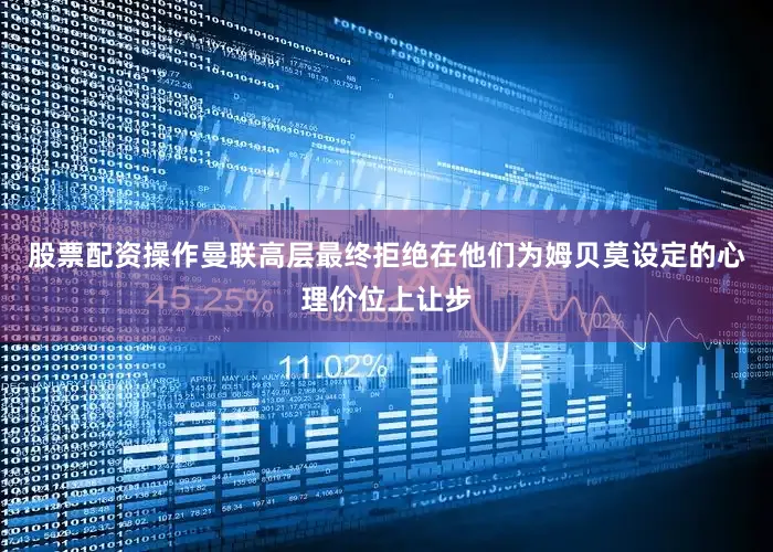 股票配资操作曼联高层最终拒绝在他们为姆贝莫设定的心理价位上让步
