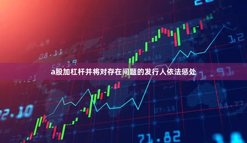 a股加杠杆并将对存在问题的发行人依法惩处