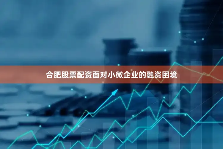 合肥股票配资面对小微企业的融资困境