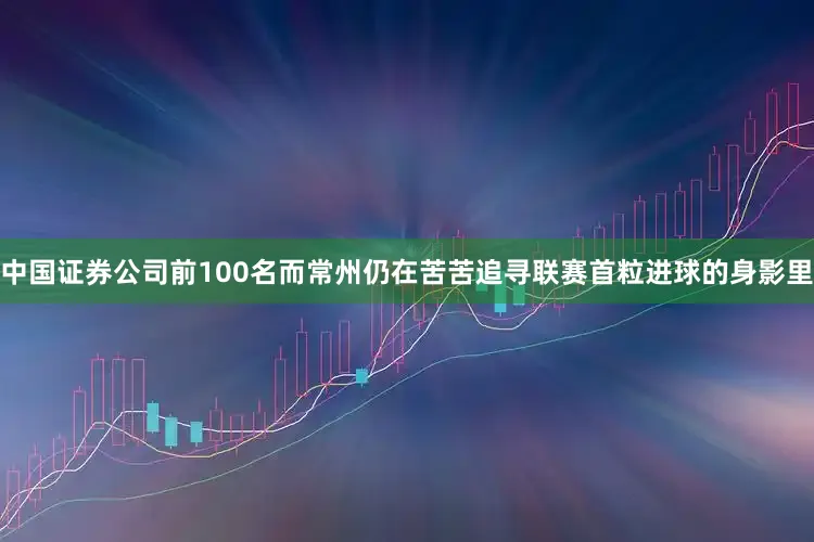 中国证券公司前100名而常州仍在苦苦追寻联赛首粒进球的身影里