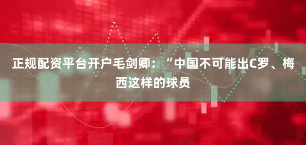 正规配资平台开户毛剑卿：“中国不可能出C罗、梅西这样的球员