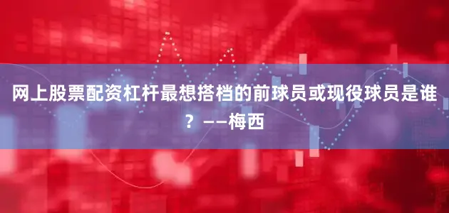 网上股票配资杠杆最想搭档的前球员或现役球员是谁？——梅西