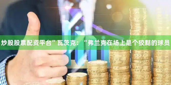 炒股股票配资平台”瓦茨克：“弗兰克在场上是个狡黠的球员