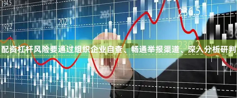 配资杠杆风险要通过组织企业自查、畅通举报渠道、深入分析研判