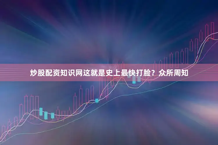 炒股配资知识网这就是史上最快打脸？众所周知