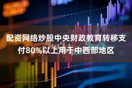 配资网络炒股中央财政教育转移支付80%以上用于中西部地区