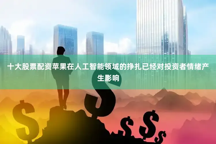 十大股票配资苹果在人工智能领域的挣扎已经对投资者情绪产生影响